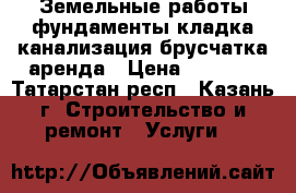 Земельные работы,фундаменты,кладка,канализация,брусчатка,аренда › Цена ­ 1 000 - Татарстан респ., Казань г. Строительство и ремонт » Услуги   